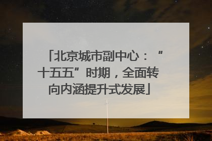 北京城市副中心：“十五五”时期，全面转向内涵提升式发展