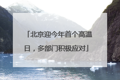 北京迎今年首个高温日，多部门积极应对