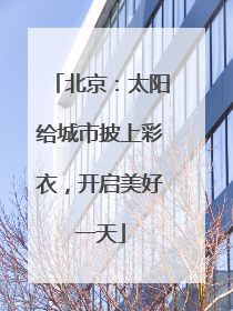 北京：太阳给城市披上彩衣，开启美好一天