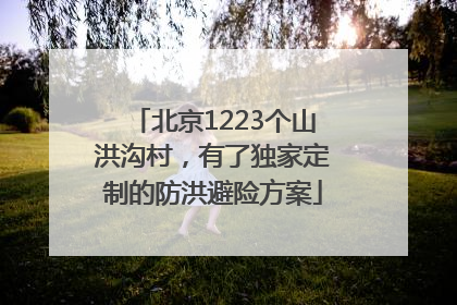 北京1223个山洪沟村，有了独家定制的防洪避险方案
