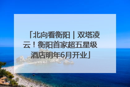 北向看衡阳｜双塔凌云！衡阳首家超五星级酒店明年6月开业