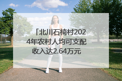 北川石椅村2024年农村人均可支配收入达2.64万元｜新闻发布最前线