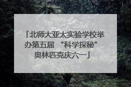 北师大亚太实验学校举办第五届 “科学探秘” 奥林匹克庆六一