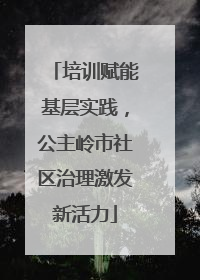 培训赋能基层实践，公主岭市社区治理激发新活力