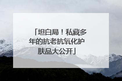 坦白局！私藏多年的抗老抗氧化护肤品大公开
