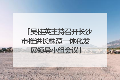 吴桂英主持召开长沙市推进长株潭一体化发展领导小组会议