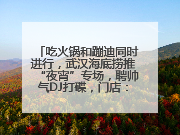 吃火锅和蹦迪同时进行，武汉海底捞推“夜宵”专场，聘帅气DJ打碟，门店：不加收费用