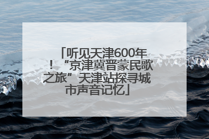听见天津600年！“京津冀晋蒙民歌之旅”天津站探寻城市声音记忆
