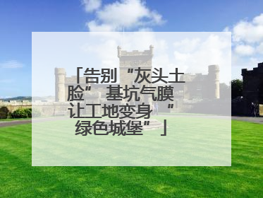 告别“灰头土脸” 基坑气膜让工地变身 “绿色城堡”