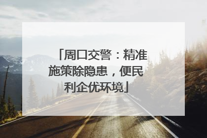 周口交警：精准施策除隐患，便民利企优环境