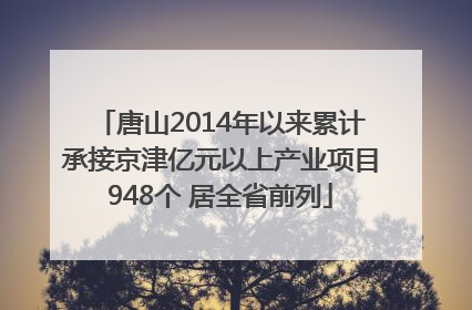 唐山2014年以来累计承接京津亿元以上产业项目948个 居全省前列