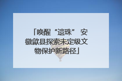 唤醒“遗珠” 安徽歙县探索未定级文物保护新路径