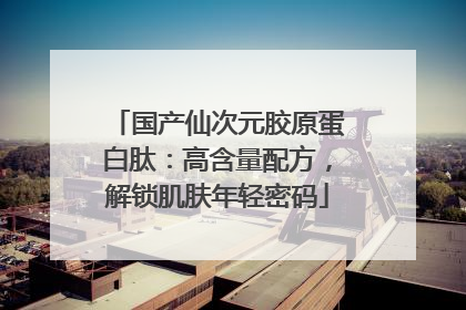 国产仙次元胶原蛋白肽：高含量配方，解锁肌肤年轻密码