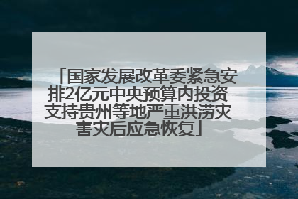 国家发展改革委紧急安排2亿元中央预算内投资支持贵州等地严重洪涝灾害灾后应急恢复