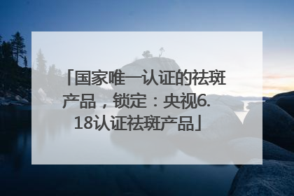 国家唯一认证的祛斑产品，锁定：央视6.18认证祛斑产品
