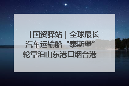 国资驿站｜全球最长汽车运输船“泰斯堡”轮靠泊山东港口烟台港；渤海最大油气平台完成浮托安装