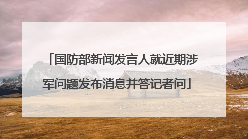 国防部新闻发言人就近期涉军问题发布消息并答记者问