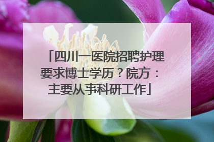 四川一医院招聘护理要求博士学历？院方：主要从事科研工作