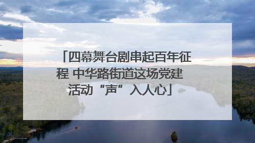 四幕舞台剧串起百年征程 中华路街道这场党建活动“声”入人心
