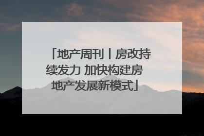 地产周刊丨房改持续发力 加快构建房地产发展新模式