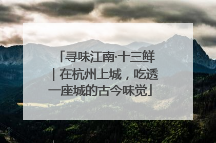 寻味江南·十三鲜｜在杭州上城，吃透一座城的古今味觉