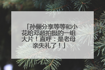 孙俪分享等等和小花给邓超拍摄的一组大片！直呼：是老母亲失礼了！