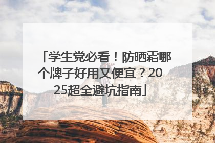 学生党必看！防晒霜哪个牌子好用又便宜？2025超全避坑指南