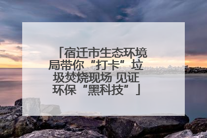 宿迁市生态环境局带你“打卡”垃圾焚烧现场 见证环保“黑科技”