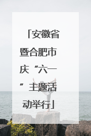 安徽省暨合肥市庆“六一”主题活动举行