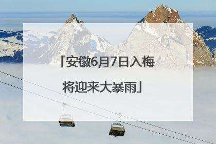 安徽6月7日入梅 将迎来大暴雨