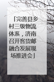 完善县乡村三级物流体系，济南召开客货邮融合发展现场推进会
