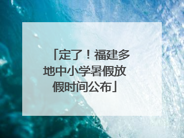 定了！福建多地中小学暑假放假时间公布
