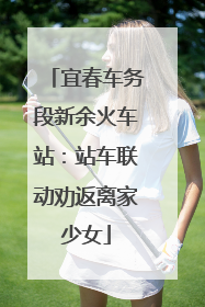 宜春车务段新余火车站：站车联动劝返离家少女