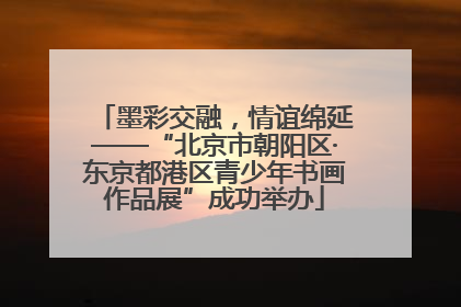 墨彩交融，情谊绵延——“北京市朝阳区·东京都港区青少年书画作品展”成功举办
