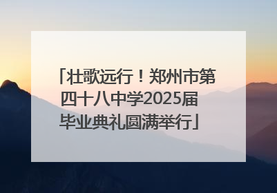 壮歌远行！郑州市第四十八中学2025届毕业典礼圆满举行