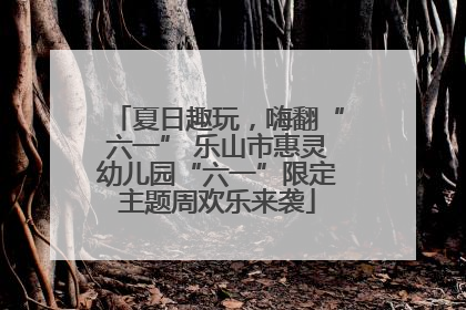 夏日趣玩，嗨翻“六一” 乐山市惠灵幼儿园“六一”限定主题周欢乐来袭