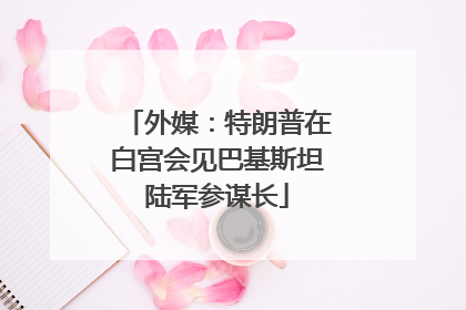 外媒：特朗普在白宫会见巴基斯坦陆军参谋长