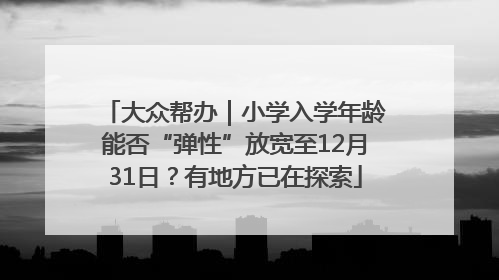大众帮办｜小学入学年龄能否“弹性”放宽至12月31日？有地方已在探索