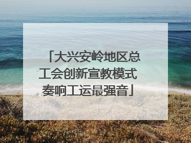 大兴安岭地区总工会创新宣教模式奏响工运最强音