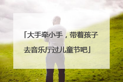 大手牵小手，带着孩子去音乐厅过儿童节吧
