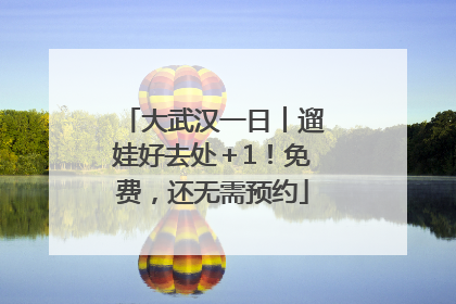 大武汉一日︱遛娃好去处＋1！免费，还无需预约