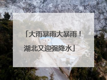 大雨暴雨大暴雨！湖北又迎强降水