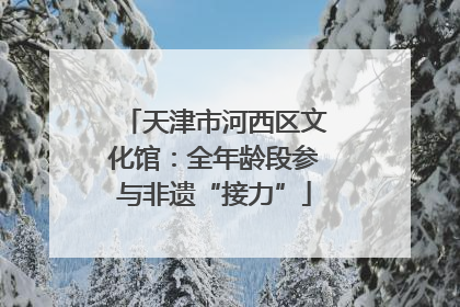 天津市河西区文化馆：全年龄段参与非遗“接力”
