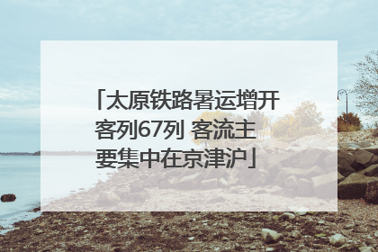 太原铁路暑运增开客列67列 客流主要集中在京津沪
