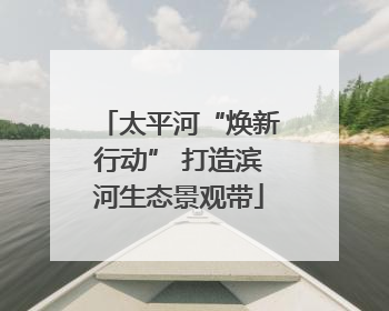 太平河“焕新行动” 打造滨河生态景观带