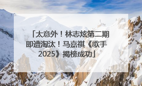 太意外！林志炫第二期即遭淘汰！马嘉祺《歌手2025》揭榜成功