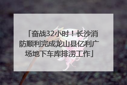 奋战32小时！长沙消防顺利完成龙山县亿利广场地下车库排涝工作