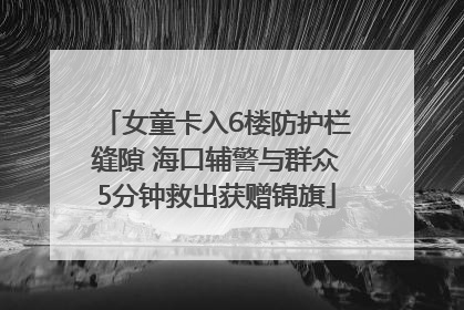 女童卡入6楼防护栏缝隙 海口辅警与群众5分钟救出获赠锦旗