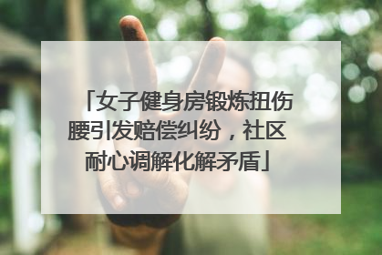 女子健身房锻炼扭伤腰引发赔偿纠纷，社区耐心调解化解矛盾