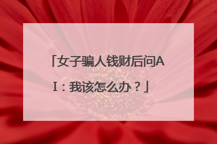 女子骗人钱财后问AI：我该怎么办？